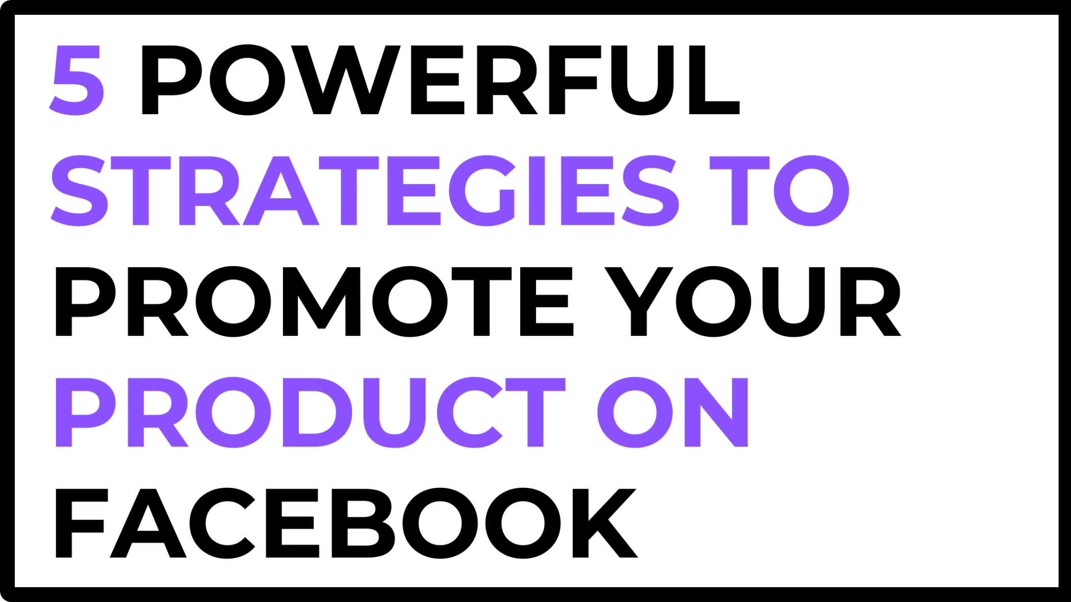 5 Powerful Strategies to Promote Your Product on Facebook