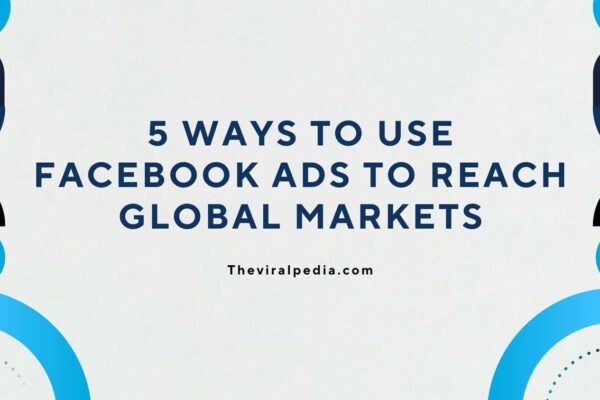 5 Ways to Use Facebook Ads to Reach Global Markets